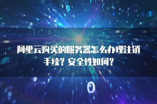 阿里云购买的服务器怎么办理注销手续?安全性如何?