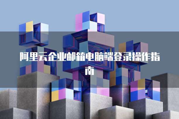 阿里云企业邮箱电脑端登录操作指南