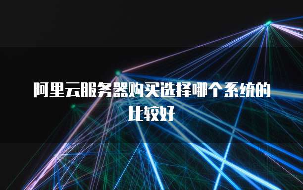 阿里云服务器购买选择哪个系统的比较好