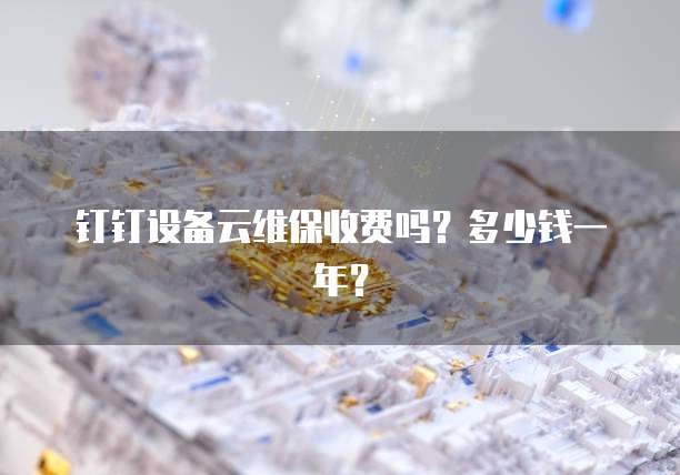 钉钉设备云维保收费吗?多少钱一年?