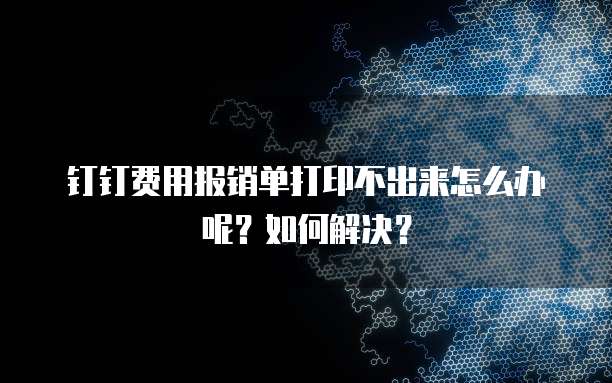 钉钉费用报销单打印不出来怎么办呢？如何解决？