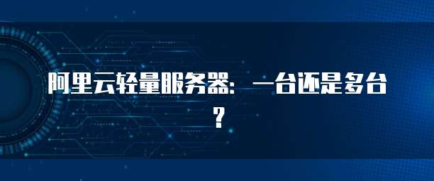 阿里云轻量服务器:一台还是多台?