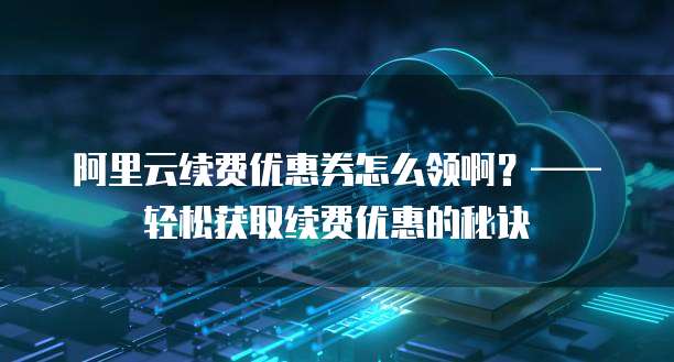 阿里云续费优惠券怎么领啊?——轻松获取续费优惠的秘诀