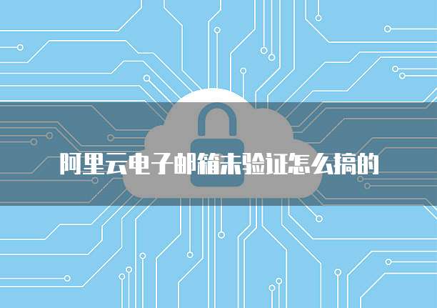 阿里云电子邮箱未验证怎么搞的