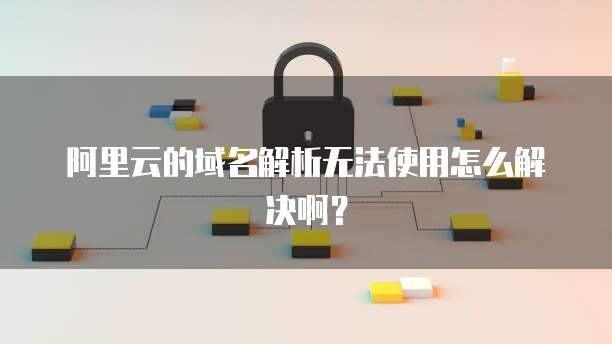 阿里云的域名解析无法使用怎么解决啊?