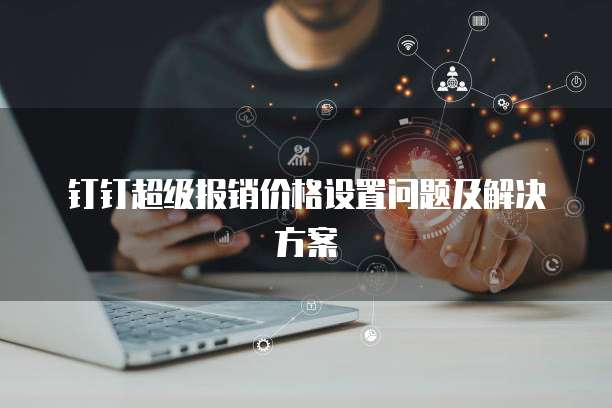 钉钉超级报销价格设置问题及解决方案