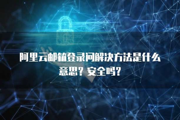阿里云邮箱登录问解决方法是什么意思?安全吗?