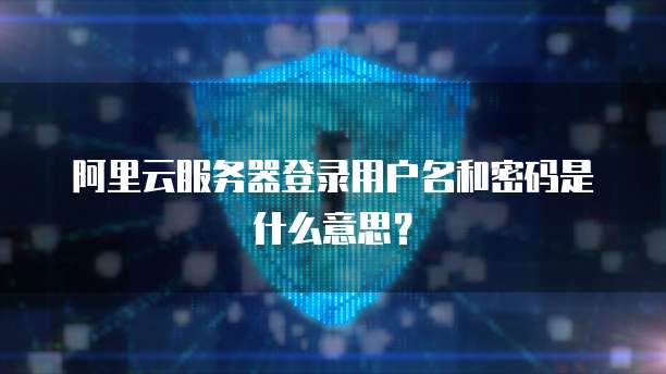 阿里云服务器登录用户名和密码是什么意思?