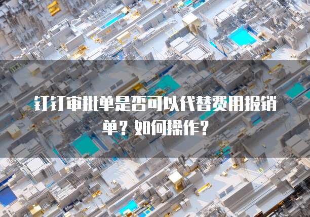 钉钉审批单是否可以代替费用报销单？如何操作？