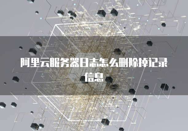 阿里云服务器日志怎么删除掉记录信息