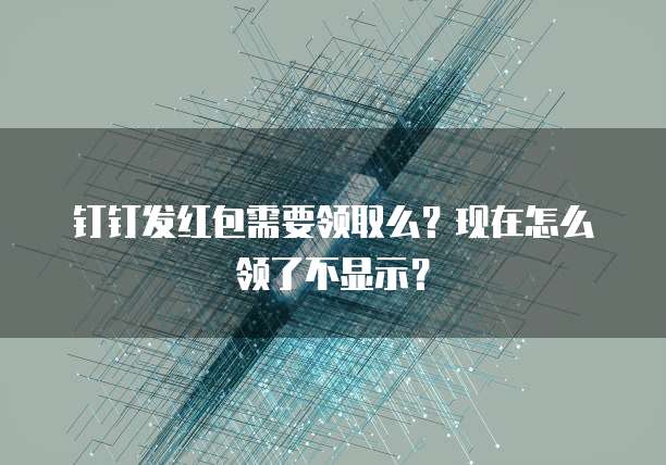 钉钉发红包需要领取么？现在怎么领了不显示？