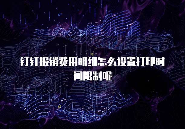 钉钉报销费用明细怎么设置打印时间限制呢