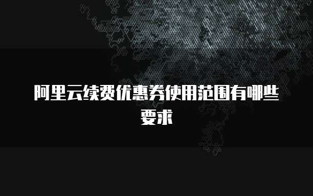 阿里云续费优惠券使用范围有哪些要求