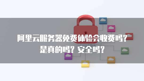 阿里云服务器免费体验会收费吗?是真的吗?安全吗?