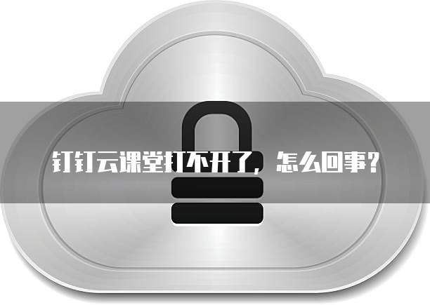 钉钉云课堂打不开了，怎么回事？
