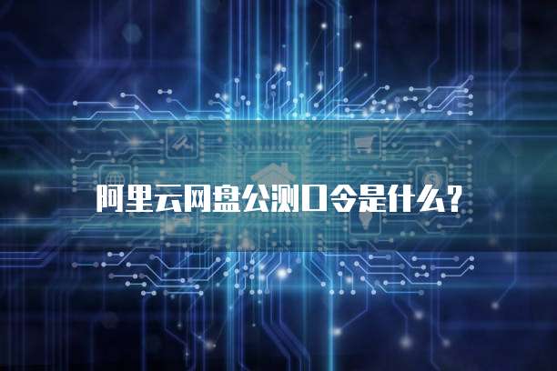 阿里云网盘公测口令是什么?