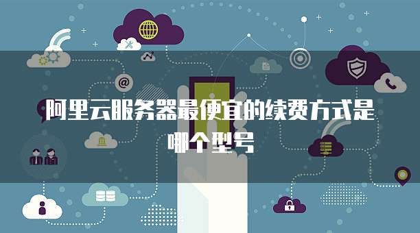 阿里云服务器最便宜的续费方式是哪个型号