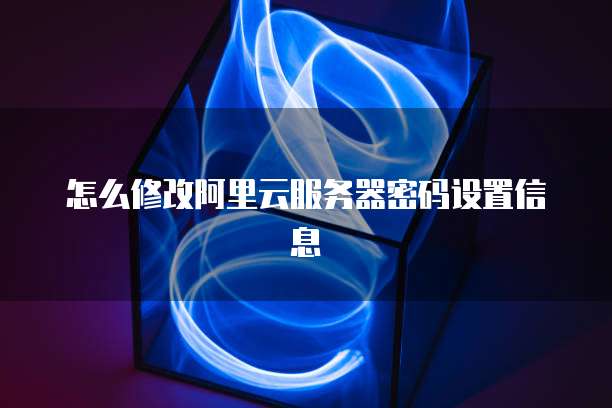 怎么修改阿里云服务器密码设置信息