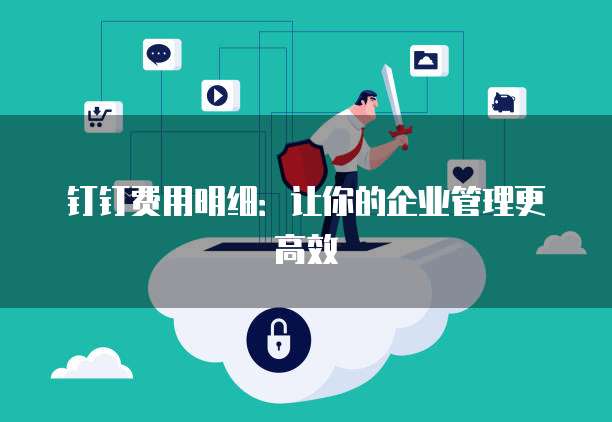 钉钉费用明细:让你的企业管理更高效