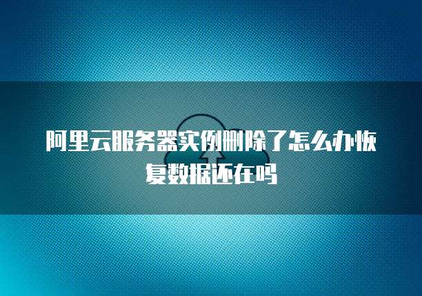 阿里云服务器实例删除了怎么办恢复数据还在吗