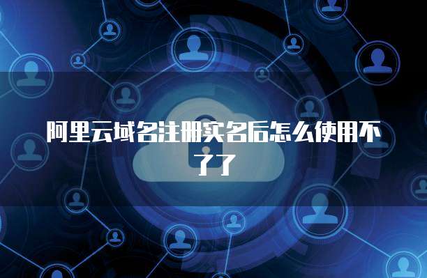 阿里云域名注册实名后怎么使用不了了