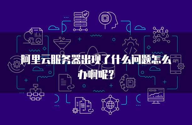 阿里云服务器出现了什么问题怎么办啊呢?