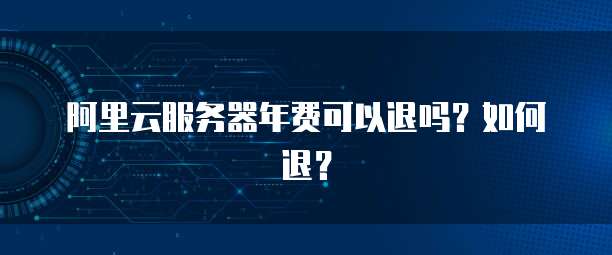 阿里云服务器年费可以退吗?如何退?