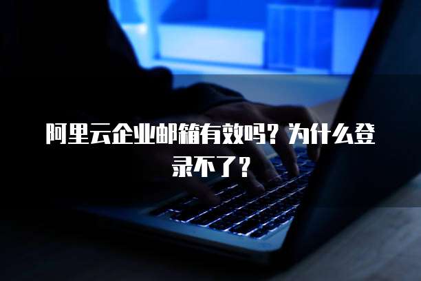 阿里云企业邮箱有效吗?为什么登录不了?