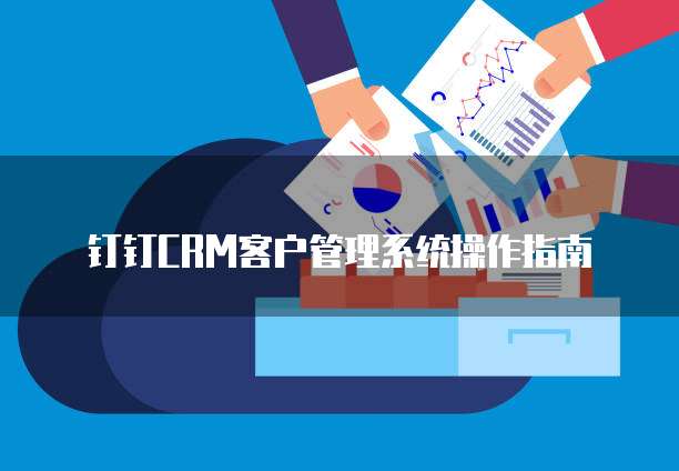 钉钉CRM客户管理系统操作指南