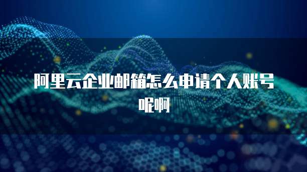 阿里云企业邮箱怎么申请个人账号呢啊