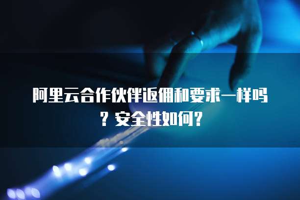 阿里云合作伙伴返佣和要求一样吗?安全性如何?
