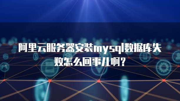 阿里云服务器安装mysql数据库失败怎么回事儿啊?