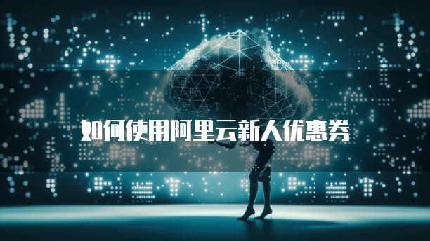 如何使用阿里云新人优惠券