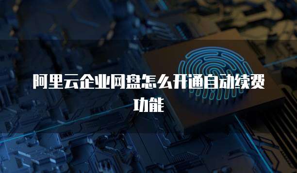 阿里云企业网盘怎么开通自动续费功能