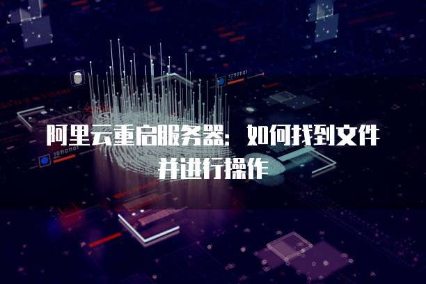 阿里云重启服务器:如何找到文件并进行操作