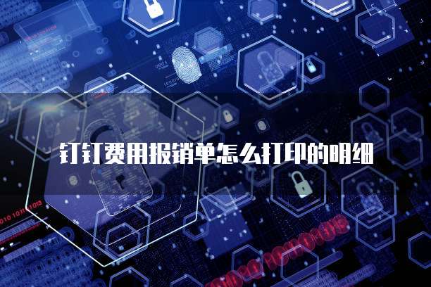 钉钉费用报销单怎么打印的明细