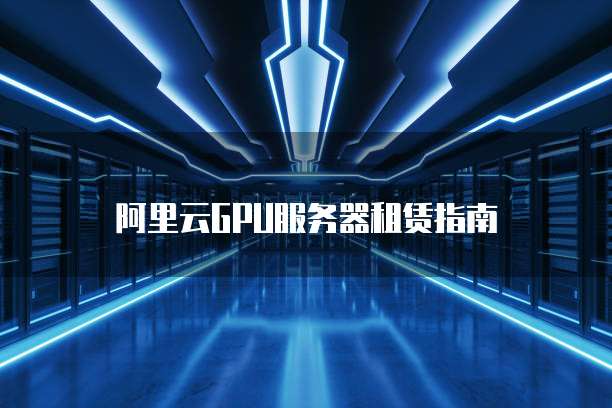 阿里云GPU服务器租赁指南