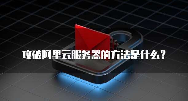 攻破阿里云服务器的方法是什么?