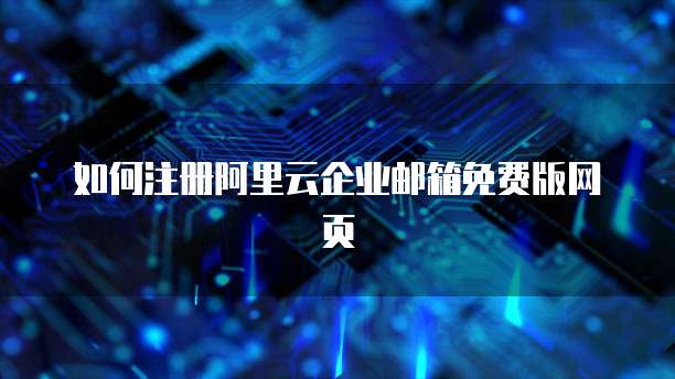 如何注册阿里云企业邮箱免费版网页