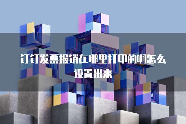 钉钉发票报销在哪里打印的啊怎么设置出来