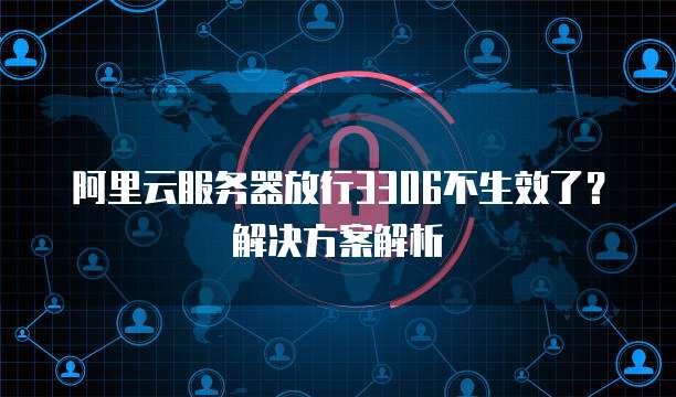 阿里云服务器放行3306不生效了？解决方案解析