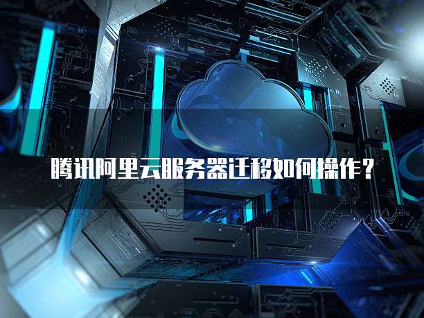 腾讯阿里云服务器迁移如何操作?