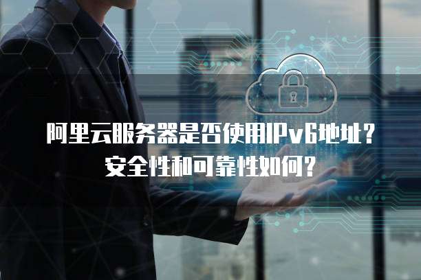 阿里云服务器是否使用IPv6地址?安全性和可靠性如何?