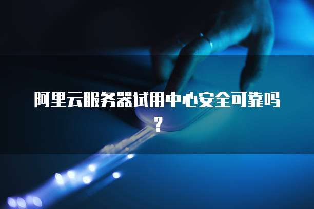 阿里云服务器试用中心安全可靠吗?