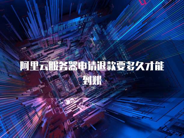 阿里云服务器申请退款要多久才能到账