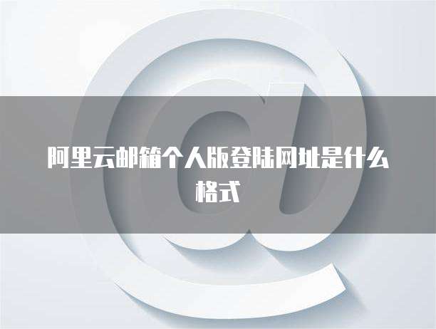 阿里云邮箱个人版登陆网址是什么格式