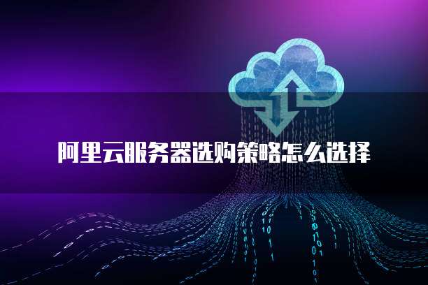 阿里云服务器选购策略怎么选择