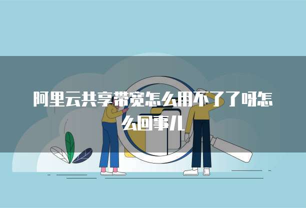 阿里云共享带宽怎么用不了了呀怎么回事儿