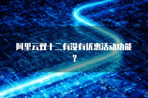 阿里云双十二有没有优惠活动功能？