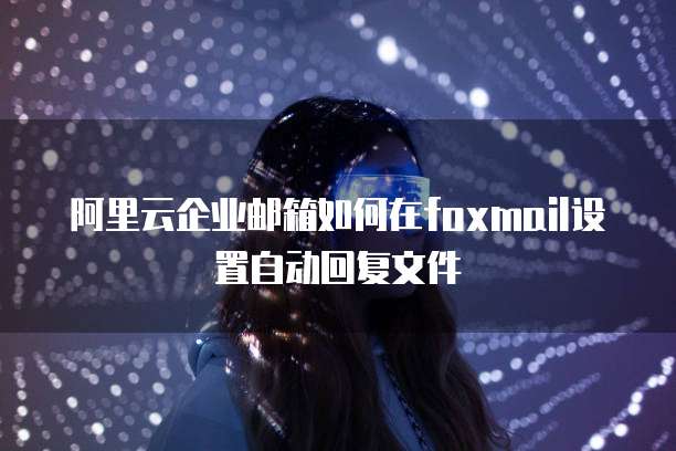 阿里云企业邮箱如何在foxmail设置自动回复文件